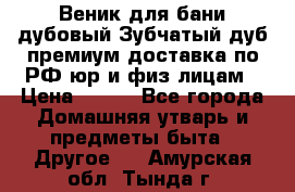 Веник для бани дубовый Зубчатый дуб премиум доставка по РФ юр и физ лицам › Цена ­ 100 - Все города Домашняя утварь и предметы быта » Другое   . Амурская обл.,Тында г.